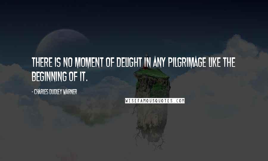 Charles Dudley Warner Quotes: There is no moment of delight in any pilgrimage like the beginning of it.