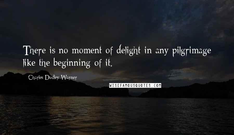 Charles Dudley Warner Quotes: There is no moment of delight in any pilgrimage like the beginning of it.