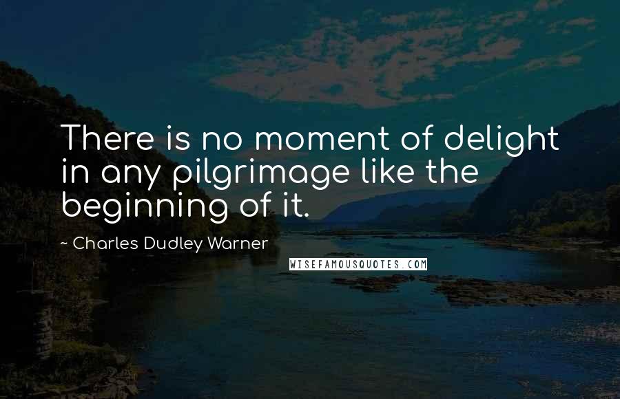 Charles Dudley Warner Quotes: There is no moment of delight in any pilgrimage like the beginning of it.