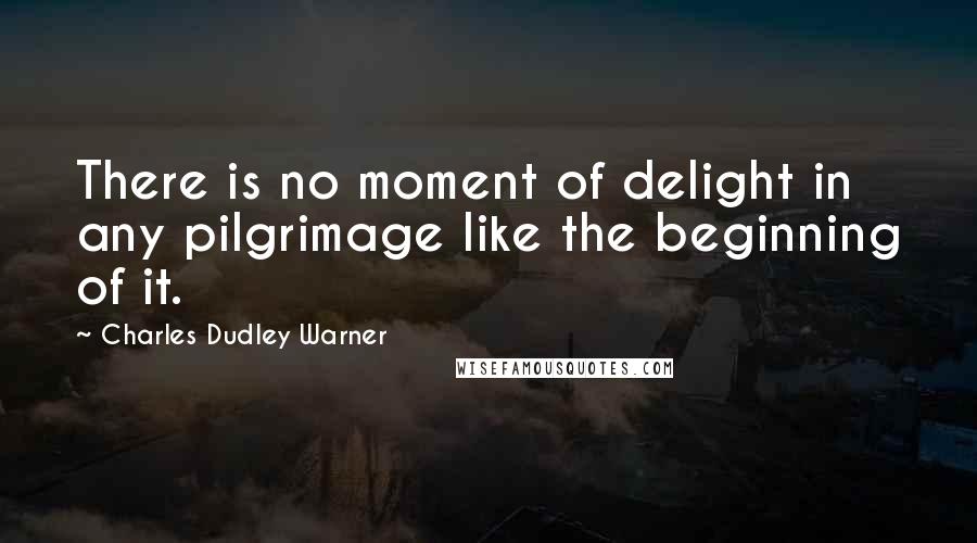 Charles Dudley Warner Quotes: There is no moment of delight in any pilgrimage like the beginning of it.