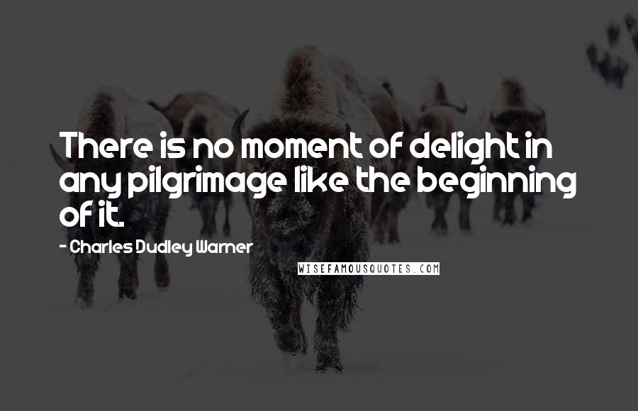 Charles Dudley Warner Quotes: There is no moment of delight in any pilgrimage like the beginning of it.