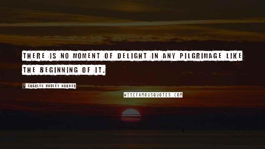 Charles Dudley Warner Quotes: There is no moment of delight in any pilgrimage like the beginning of it.