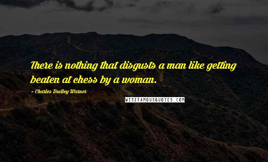Charles Dudley Warner Quotes: There is nothing that disgusts a man like getting beaten at chess by a woman.