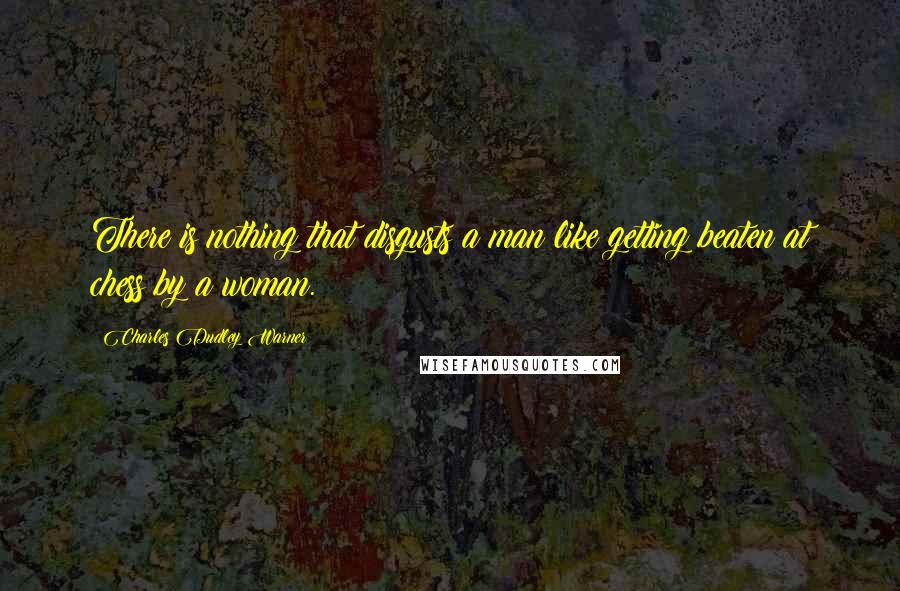 Charles Dudley Warner Quotes: There is nothing that disgusts a man like getting beaten at chess by a woman.