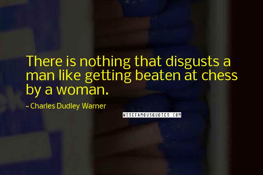 Charles Dudley Warner Quotes: There is nothing that disgusts a man like getting beaten at chess by a woman.