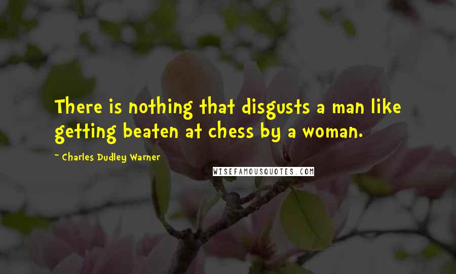 Charles Dudley Warner Quotes: There is nothing that disgusts a man like getting beaten at chess by a woman.