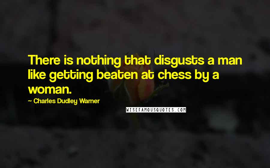 Charles Dudley Warner Quotes: There is nothing that disgusts a man like getting beaten at chess by a woman.