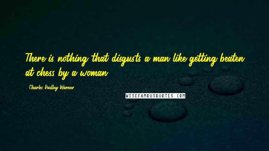 Charles Dudley Warner Quotes: There is nothing that disgusts a man like getting beaten at chess by a woman.