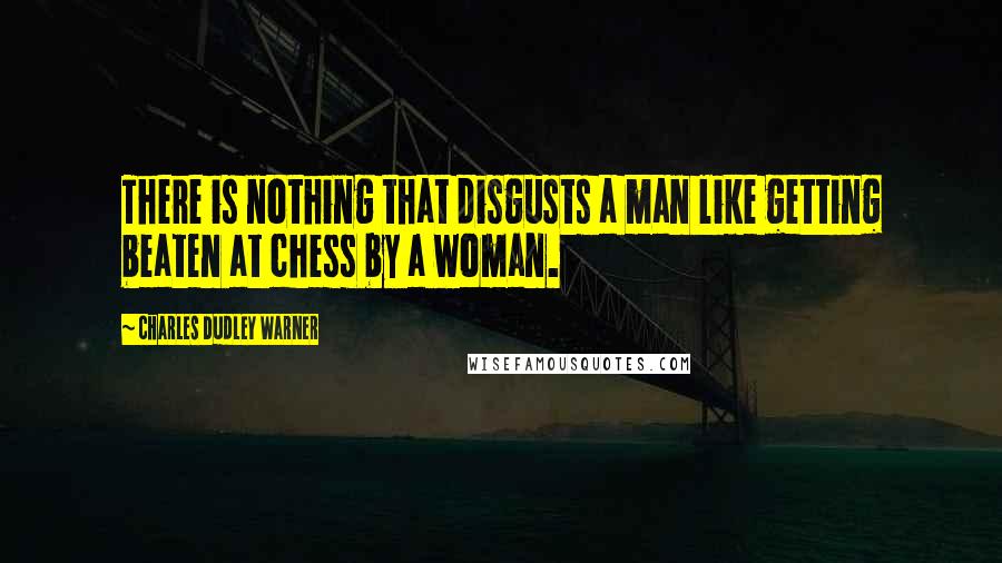 Charles Dudley Warner Quotes: There is nothing that disgusts a man like getting beaten at chess by a woman.