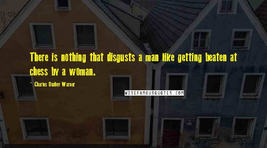 Charles Dudley Warner Quotes: There is nothing that disgusts a man like getting beaten at chess by a woman.