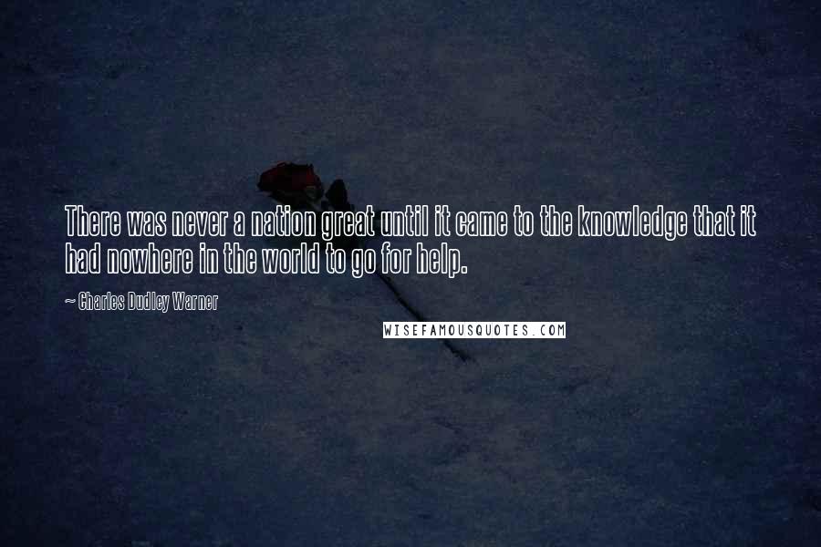 Charles Dudley Warner Quotes: There was never a nation great until it came to the knowledge that it had nowhere in the world to go for help.