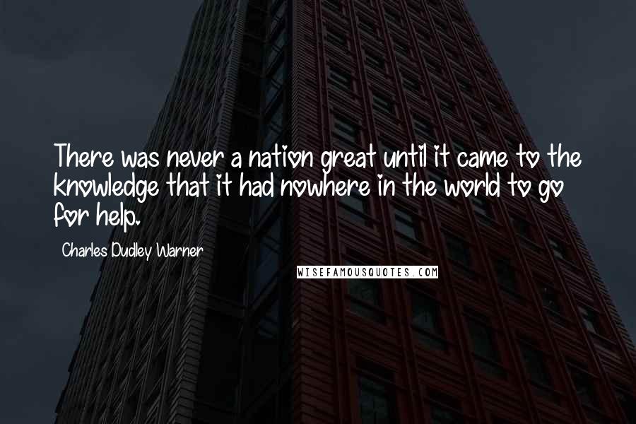 Charles Dudley Warner Quotes: There was never a nation great until it came to the knowledge that it had nowhere in the world to go for help.