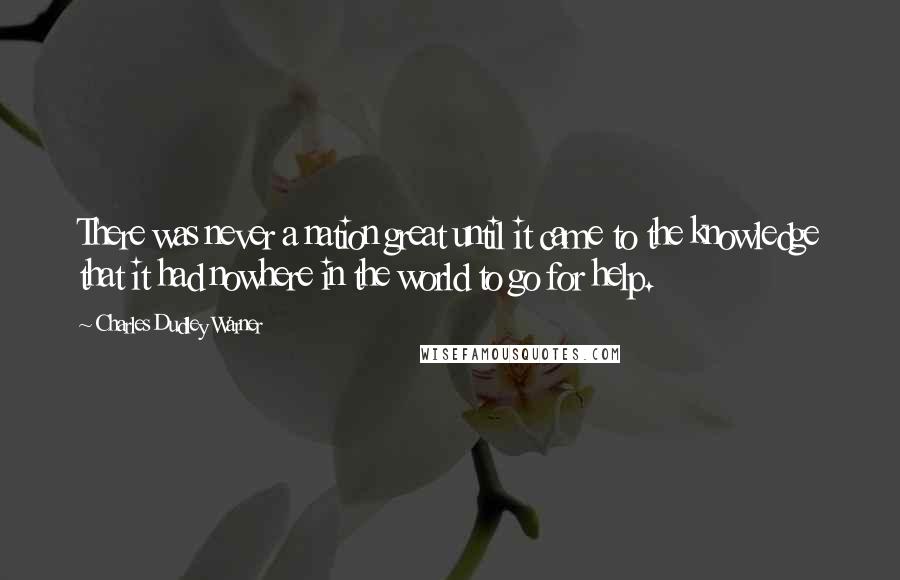 Charles Dudley Warner Quotes: There was never a nation great until it came to the knowledge that it had nowhere in the world to go for help.