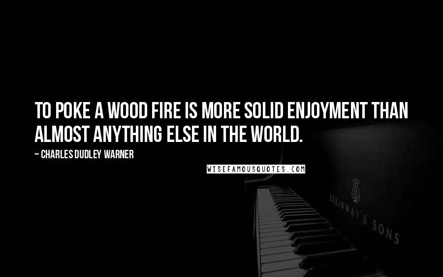Charles Dudley Warner Quotes: To poke a wood fire is more solid enjoyment than almost anything else in the world.