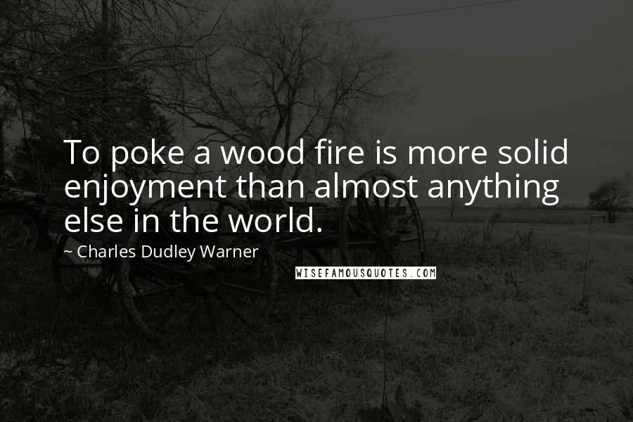 Charles Dudley Warner Quotes: To poke a wood fire is more solid enjoyment than almost anything else in the world.