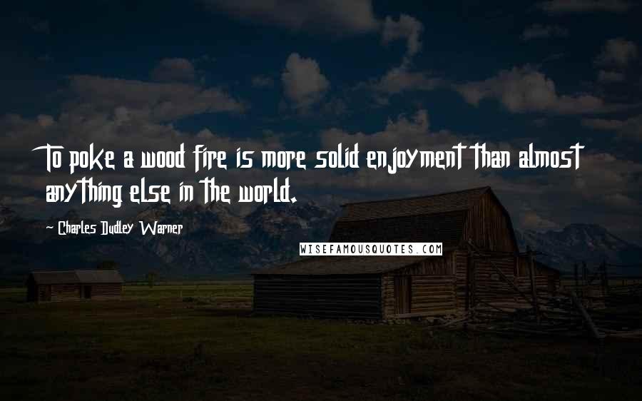 Charles Dudley Warner Quotes: To poke a wood fire is more solid enjoyment than almost anything else in the world.