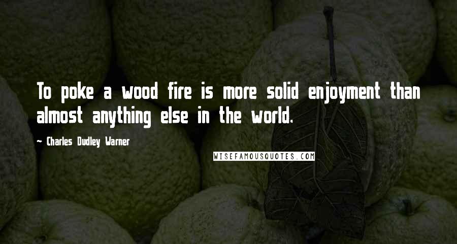 Charles Dudley Warner Quotes: To poke a wood fire is more solid enjoyment than almost anything else in the world.