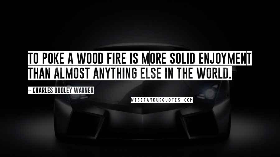 Charles Dudley Warner Quotes: To poke a wood fire is more solid enjoyment than almost anything else in the world.