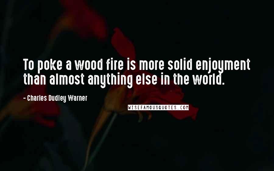 Charles Dudley Warner Quotes: To poke a wood fire is more solid enjoyment than almost anything else in the world.