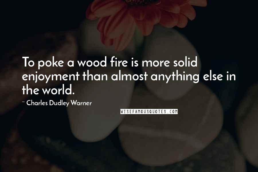 Charles Dudley Warner Quotes: To poke a wood fire is more solid enjoyment than almost anything else in the world.