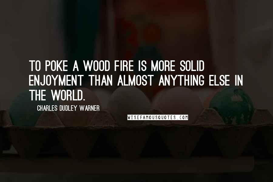 Charles Dudley Warner Quotes: To poke a wood fire is more solid enjoyment than almost anything else in the world.