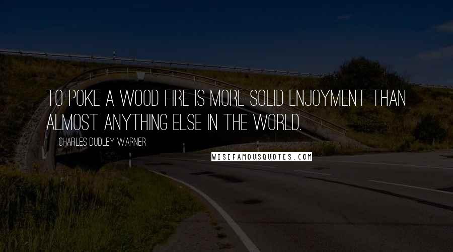 Charles Dudley Warner Quotes: To poke a wood fire is more solid enjoyment than almost anything else in the world.