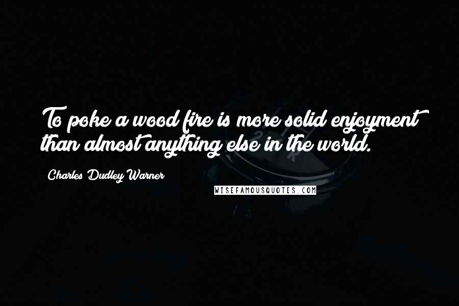 Charles Dudley Warner Quotes: To poke a wood fire is more solid enjoyment than almost anything else in the world.