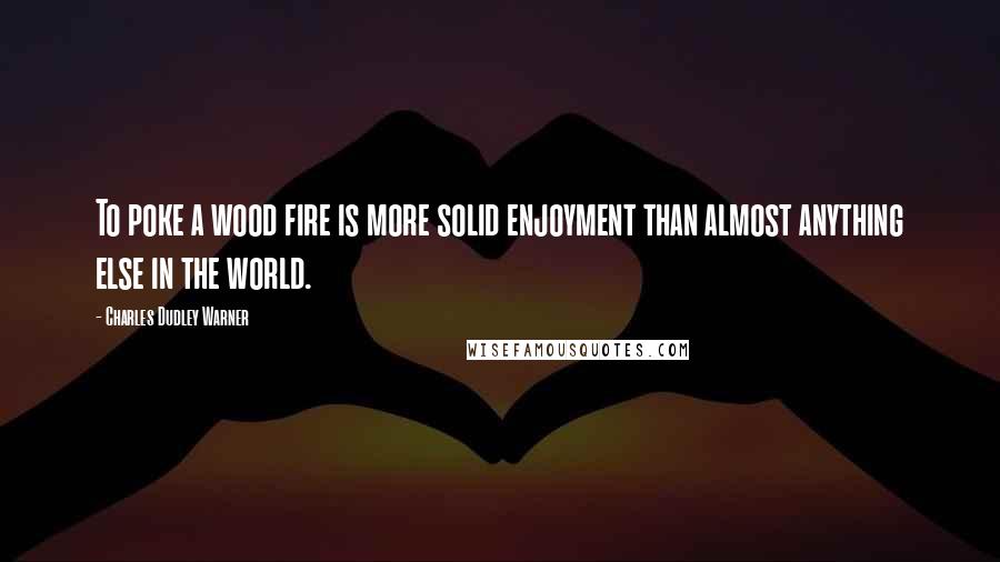 Charles Dudley Warner Quotes: To poke a wood fire is more solid enjoyment than almost anything else in the world.