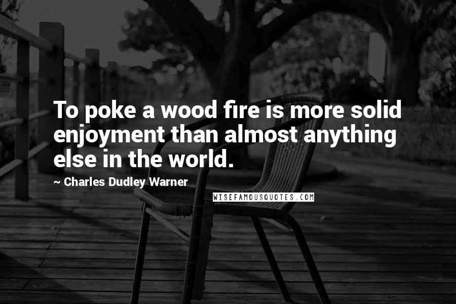 Charles Dudley Warner Quotes: To poke a wood fire is more solid enjoyment than almost anything else in the world.