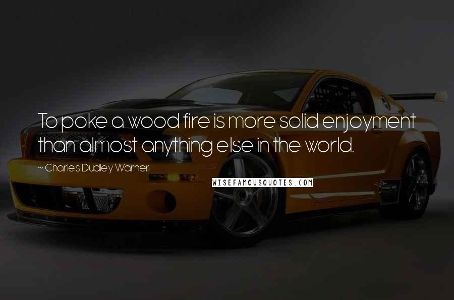 Charles Dudley Warner Quotes: To poke a wood fire is more solid enjoyment than almost anything else in the world.