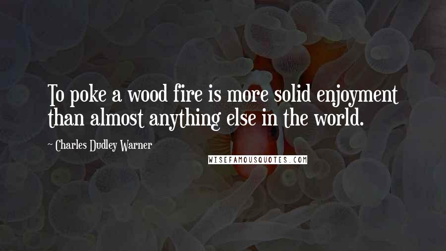 Charles Dudley Warner Quotes: To poke a wood fire is more solid enjoyment than almost anything else in the world.