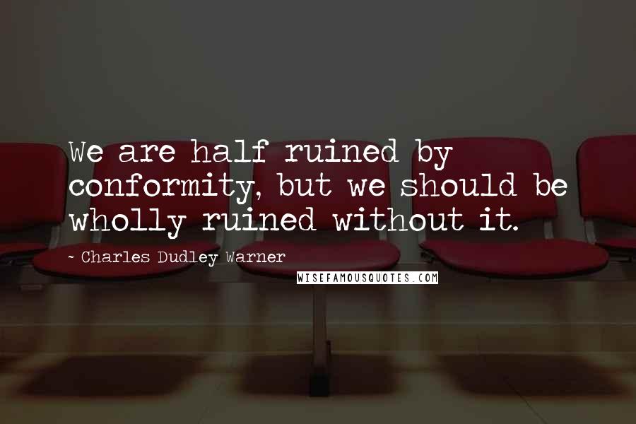 Charles Dudley Warner Quotes: We are half ruined by conformity, but we should be wholly ruined without it.