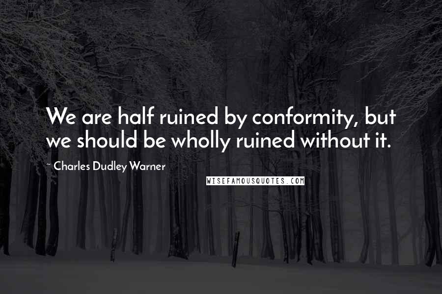 Charles Dudley Warner Quotes: We are half ruined by conformity, but we should be wholly ruined without it.