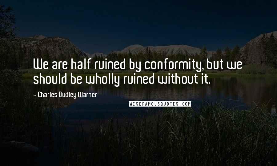 Charles Dudley Warner Quotes: We are half ruined by conformity, but we should be wholly ruined without it.