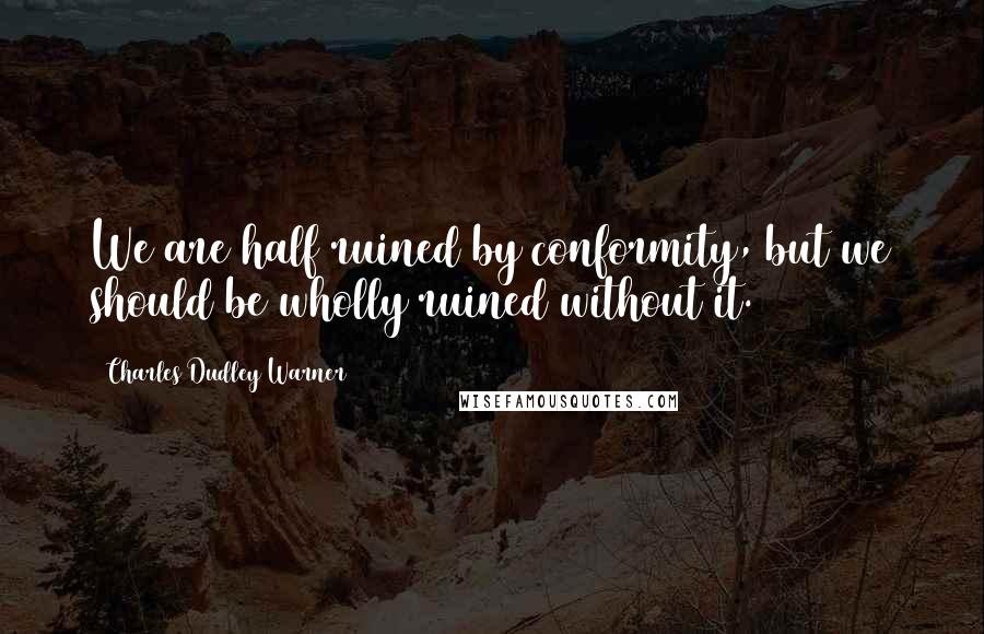 Charles Dudley Warner Quotes: We are half ruined by conformity, but we should be wholly ruined without it.