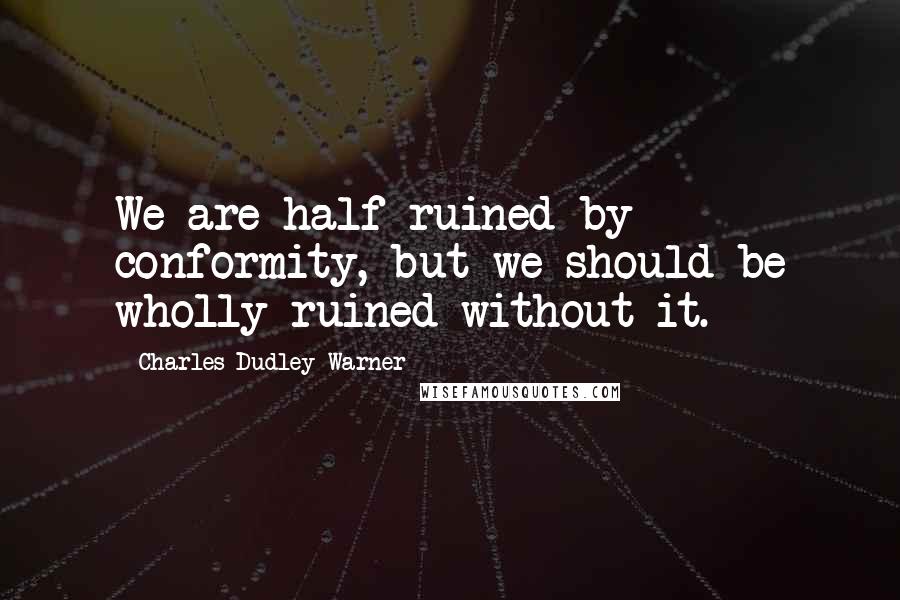 Charles Dudley Warner Quotes: We are half ruined by conformity, but we should be wholly ruined without it.