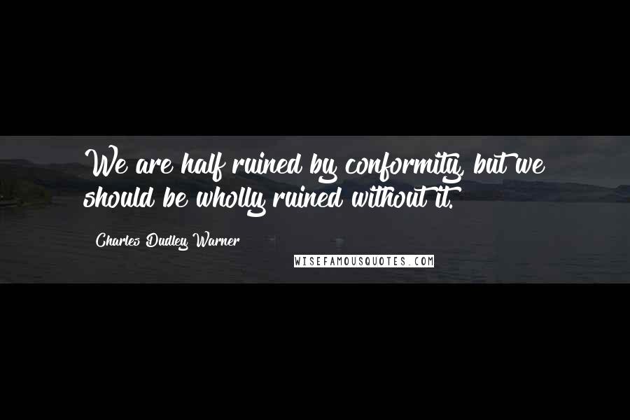 Charles Dudley Warner Quotes: We are half ruined by conformity, but we should be wholly ruined without it.