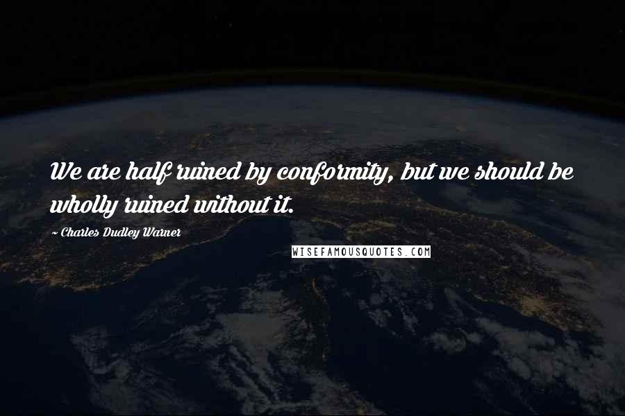 Charles Dudley Warner Quotes: We are half ruined by conformity, but we should be wholly ruined without it.