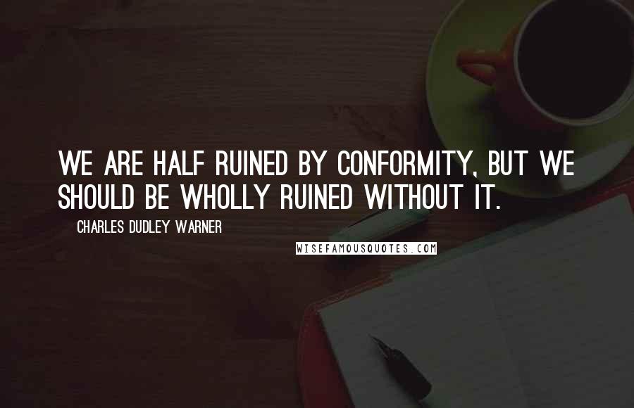 Charles Dudley Warner Quotes: We are half ruined by conformity, but we should be wholly ruined without it.