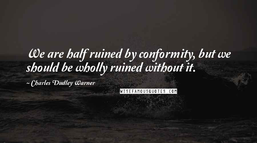 Charles Dudley Warner Quotes: We are half ruined by conformity, but we should be wholly ruined without it.