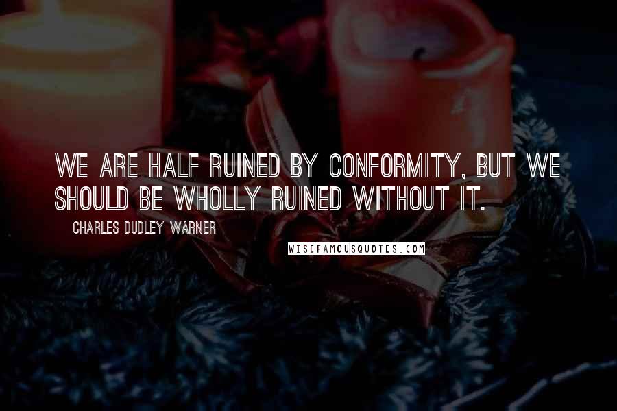 Charles Dudley Warner Quotes: We are half ruined by conformity, but we should be wholly ruined without it.