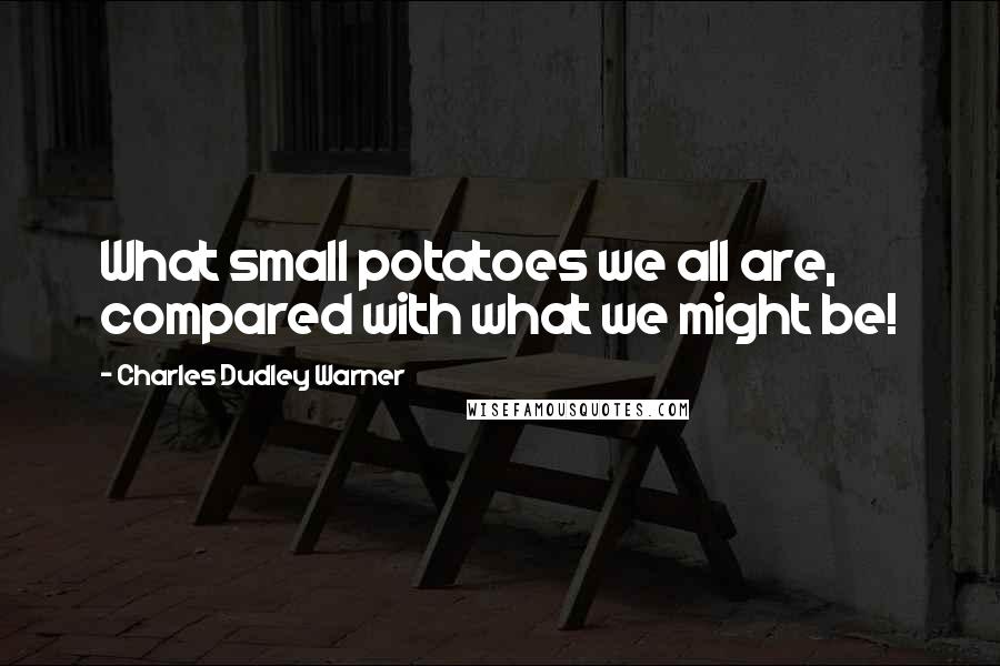 Charles Dudley Warner Quotes: What small potatoes we all are, compared with what we might be!