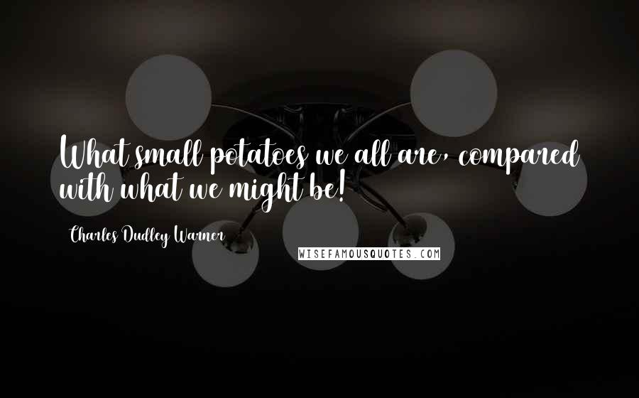 Charles Dudley Warner Quotes: What small potatoes we all are, compared with what we might be!