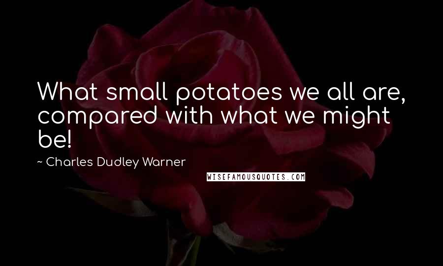 Charles Dudley Warner Quotes: What small potatoes we all are, compared with what we might be!