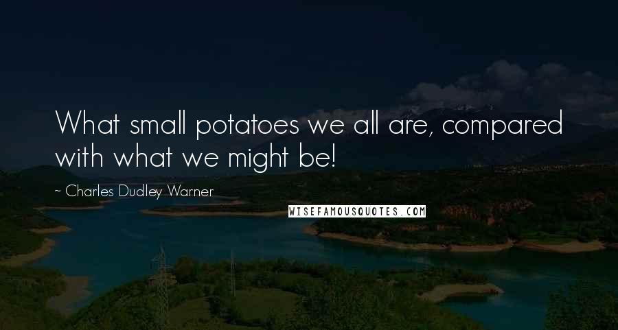 Charles Dudley Warner Quotes: What small potatoes we all are, compared with what we might be!