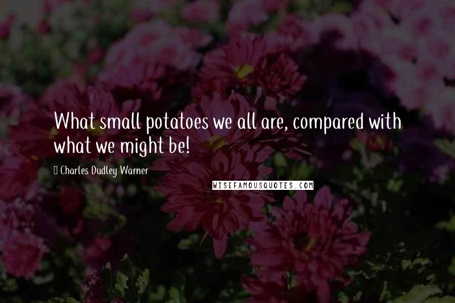 Charles Dudley Warner Quotes: What small potatoes we all are, compared with what we might be!