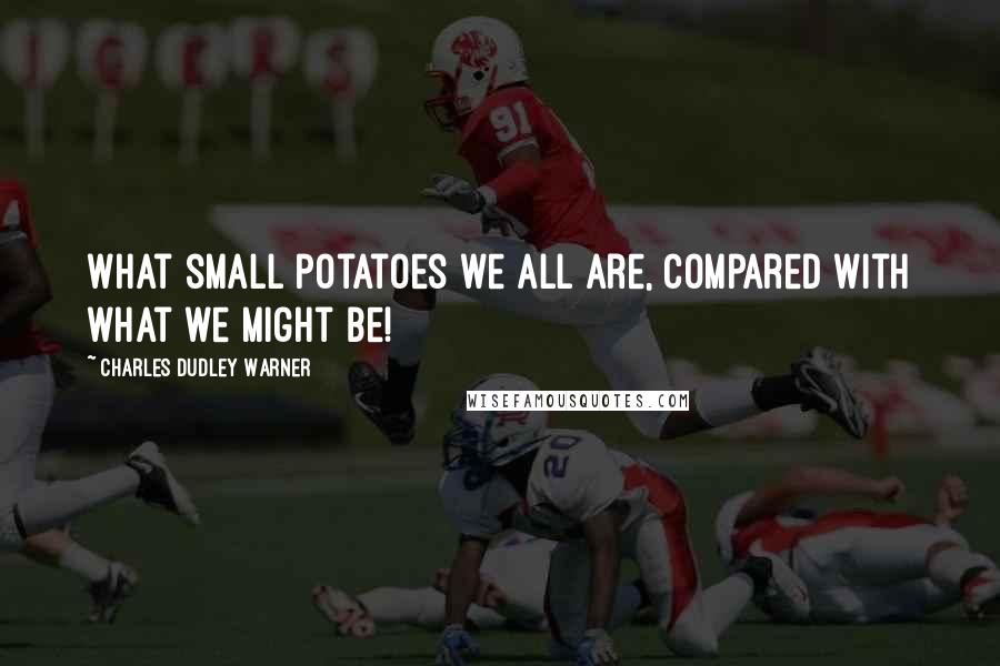 Charles Dudley Warner Quotes: What small potatoes we all are, compared with what we might be!