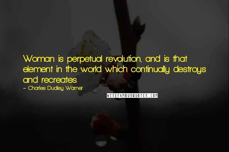 Charles Dudley Warner Quotes: Woman is perpetual revolution, and is that element in the world which continually destroys and recreates.