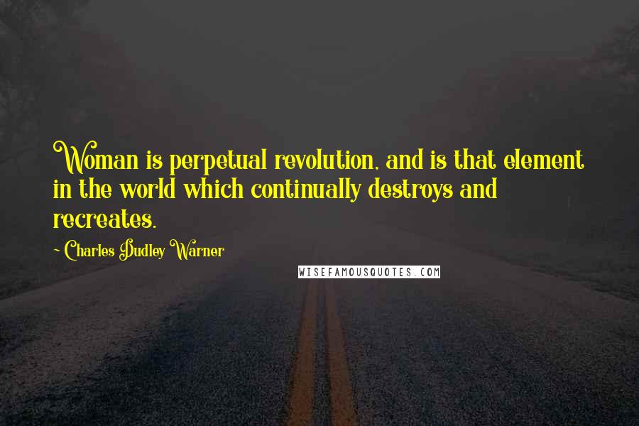 Charles Dudley Warner Quotes: Woman is perpetual revolution, and is that element in the world which continually destroys and recreates.