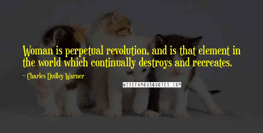 Charles Dudley Warner Quotes: Woman is perpetual revolution, and is that element in the world which continually destroys and recreates.